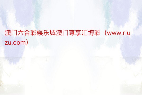 澳门六合彩娱乐城澳门尊享汇博彩（www.riuzu.com）