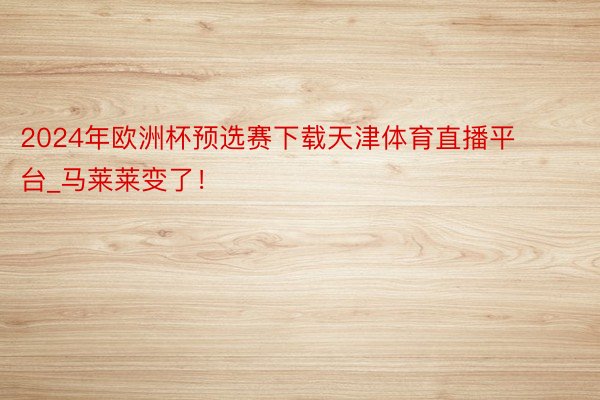 2024年欧洲杯预选赛下载天津体育直播平台_马莱莱变了！