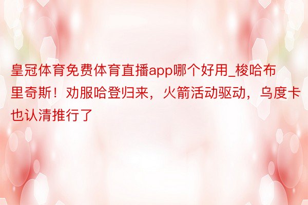 皇冠体育免费体育直播app哪个好用_梭哈布里奇斯！劝服哈登归来，火箭活动驱动，乌度卡也认清推行了