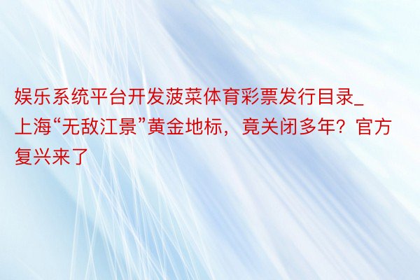 娱乐系统平台开发菠菜体育彩票发行目录_上海“无敌江景”黄金地标，竟关闭多年？官方复兴来了