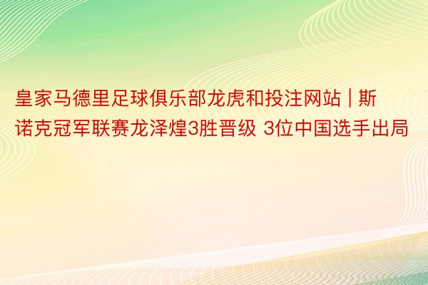 皇家马德里足球俱乐部龙虎和投注网站 | 斯诺克冠军联赛龙泽煌3胜晋级 3位中国选手出局
