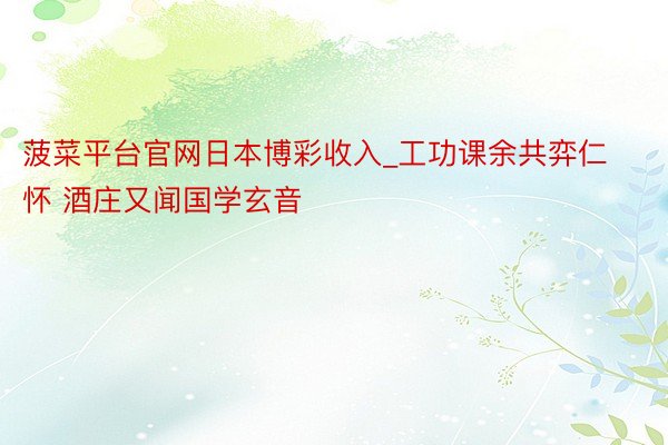 菠菜平台官网日本博彩收入_工功课余共弈仁怀 酒庄又闻国学玄音