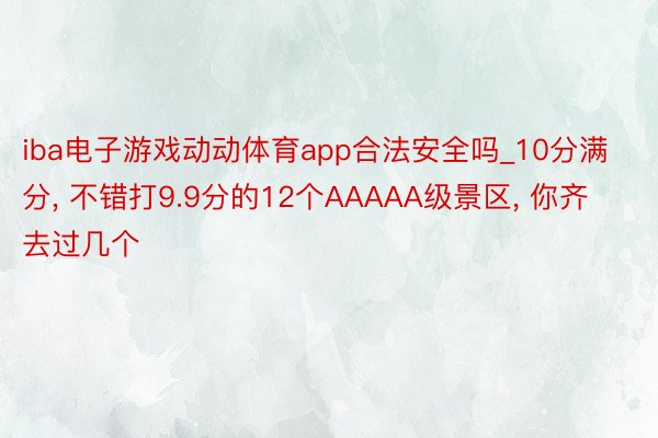 iba电子游戏动动体育app合法安全吗_10分满分, 不错打9.9分的12个AAAAA级景区, 你齐去过几个