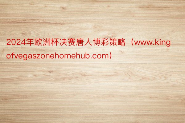 2024年欧洲杯决赛唐人博彩策略（www.kingofvegaszonehomehub.com）