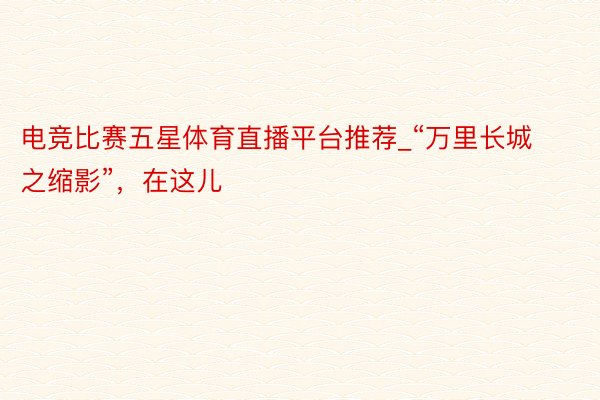 电竞比赛五星体育直播平台推荐_“万里长城之缩影”，在这儿
