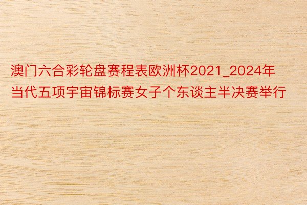 澳门六合彩轮盘赛程表欧洲杯2021_2024年当代五项宇宙锦标赛女子个东谈主半决赛举行