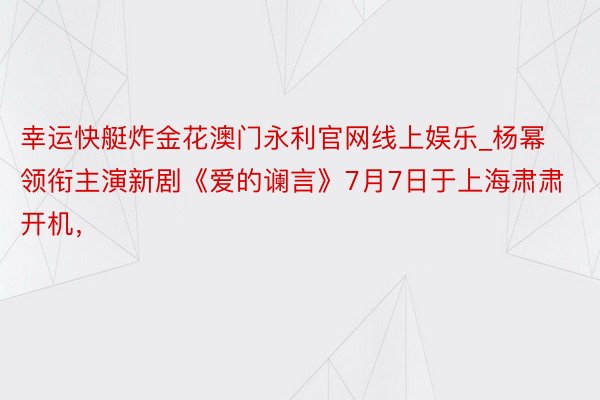 幸运快艇炸金花澳门永利官网线上娱乐_杨幂领衔主演新剧《爱的谰言》7月7日于上海肃肃开机，
