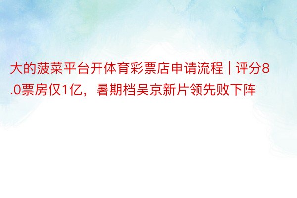 大的菠菜平台开体育彩票店申请流程 | 评分8.0票房仅1亿，暑期档吴京新片领先败下阵