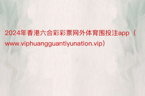2024年香港六合彩彩票网外体育围投注app（www.viphuangguantiyunation.vip）