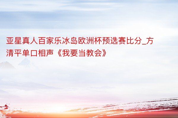 亚星真人百家乐冰岛欧洲杯预选赛比分_方清平单口相声《我要当教会》