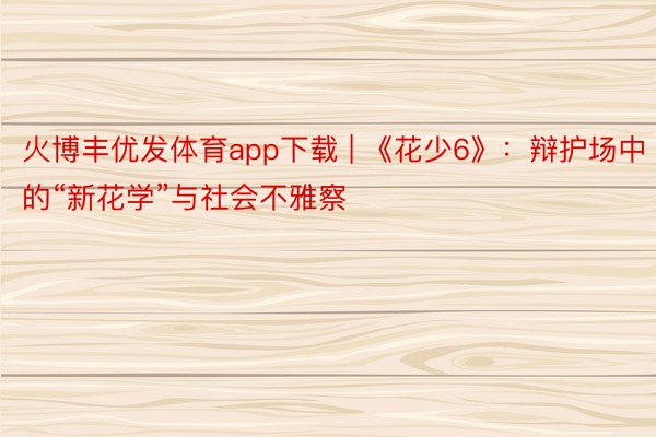 火博丰优发体育app下载 | 《花少6》：辩护场中的“新花学”与社会不雅察