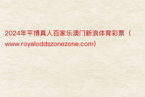 2024年平博真人百家乐澳门新浪体育彩票（www.royaloddszonezone.com）