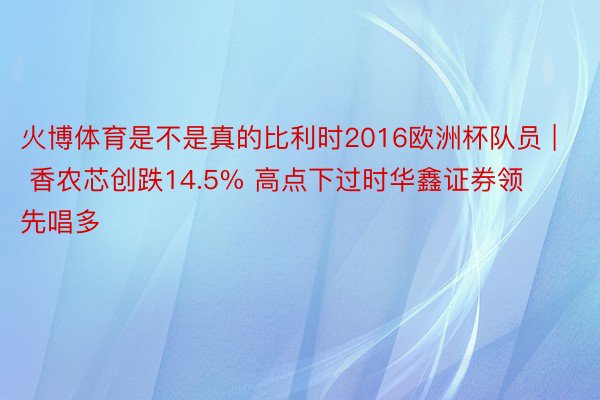 火博体育是不是真的比利时2016欧洲杯队员 | 香农芯创跌14.5% 高点下过时华鑫证券领先唱多