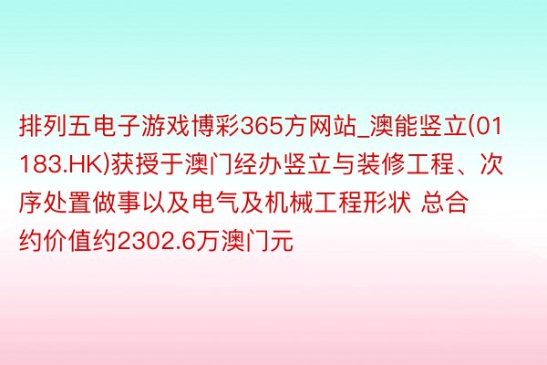 排列五电子游戏博彩365方网站_澳能竖立(01183.HK)获授于澳门经办竖立与装修工程、次序处置做事以及电气及机械工程形状 总合约价值约2302.6万澳门元