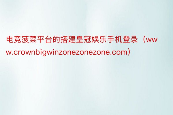 电竞菠菜平台的搭建皇冠娱乐手机登录（www.crownbigwinzonezonezone.com）