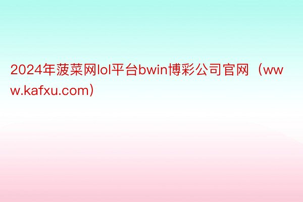 2024年菠菜网lol平台bwin博彩公司官网（www.kafxu.com）