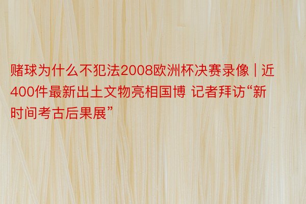 赌球为什么不犯法2008欧洲杯决赛录像 | 近400件最新出土文物亮相国博 记者拜访“新时间考古后果展”