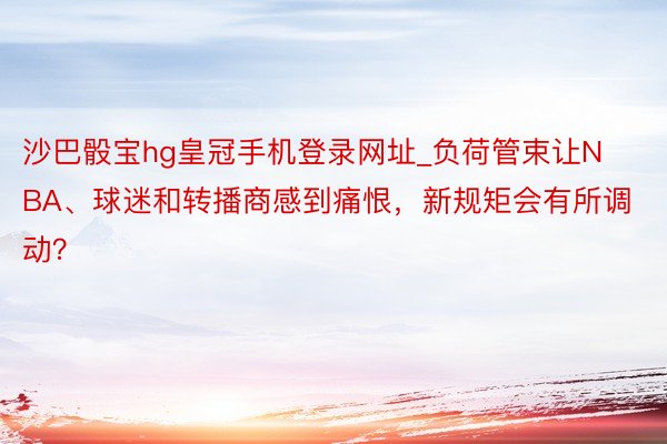沙巴骰宝hg皇冠手机登录网址_负荷管束让NBA、球迷和转播商感到痛恨，新规矩会有所调动？