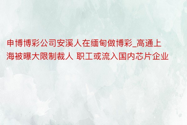 申博博彩公司安溪人在缅甸做博彩_高通上海被曝大限制裁人 职工或流入国内芯片企业