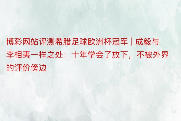 博彩网站评测希腊足球欧洲杯冠军 | 成毅与李相夷一样之处：十年学会了放下，不被外界的评价傍边