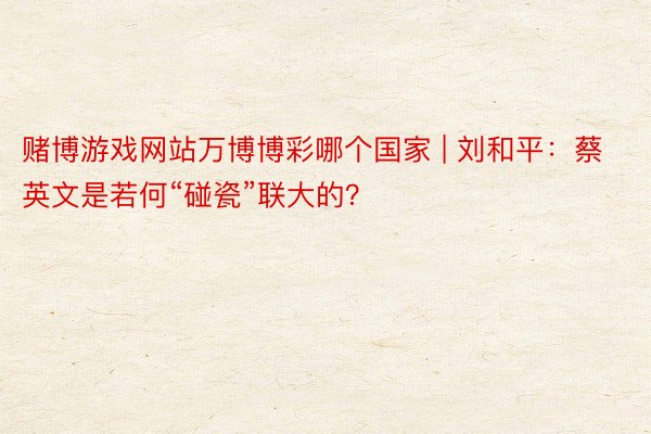 赌博游戏网站万博博彩哪个国家 | 刘和平：蔡英文是若何“碰瓷”联大的？