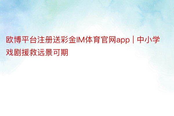 欧博平台注册送彩金IM体育官网app | 中小学戏剧援救远景可期