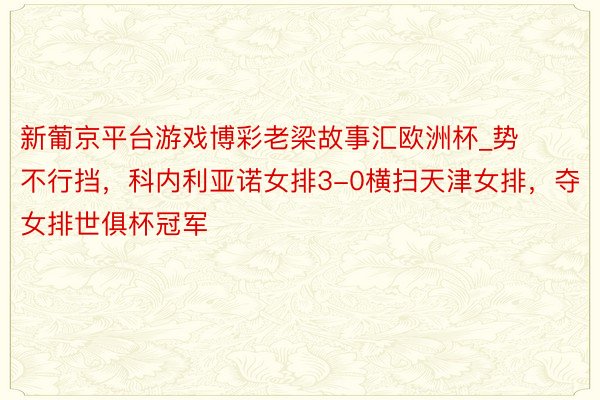 新葡京平台游戏博彩老梁故事汇欧洲杯_势不行挡，科内利亚诺女排3-0横扫天津女排，夺女排世俱杯冠军