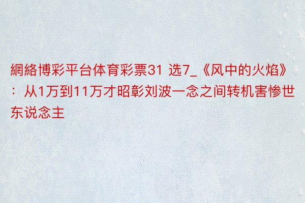 網絡博彩平台体育彩票31 选7_《风中的火焰》：从1万到11万才昭彰刘波一念之间转机害惨世东说念主