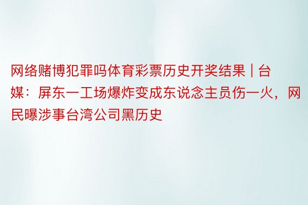 网络赌博犯罪吗体育彩票历史开奖结果 | 台媒：屏东一工场爆炸变成东说念主员伤一火，网民曝涉事台湾公司黑历史