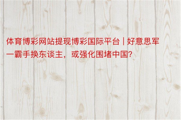 体育博彩网站提现博彩国际平台 | 好意思军一霸手换东谈主，或强化围堵中国？