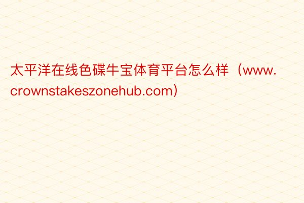 太平洋在线色碟牛宝体育平台怎么样（www.crownstakeszonehub.com）