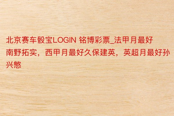 北京赛车骰宝LOGIN 铭博彩票_法甲月最好南野拓实,西甲月最好久保建英,英超月最好孙兴慜